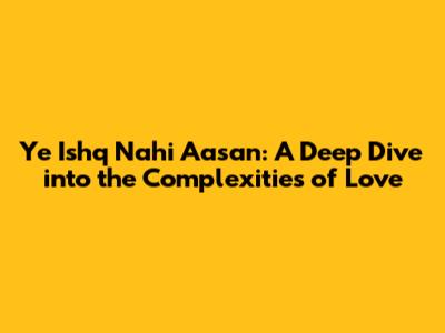 Ye Ishq Nahi Aasan: A Deep Dive into the Complexities of Love
