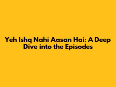 Yeh Ishq Nahi Aasan Hai: A Deep Dive into the Episodes