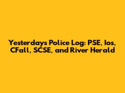 Yesterday's Police Log: PSE, Ios, CFall, SCSE, and River Herald