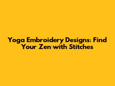Yoga Embroidery Designs: Find Your Zen with Stitches