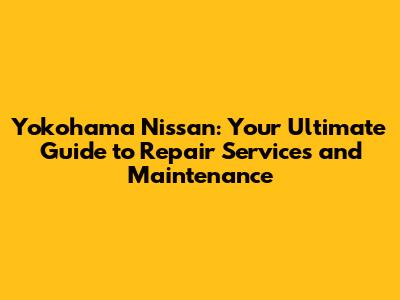 Yokohama Nissan: Your Ultimate Guide to Repair Services and Maintenance