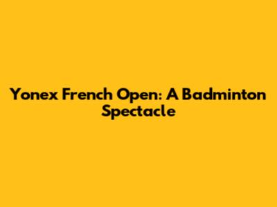 Yonex French Open: A Badminton Spectacle