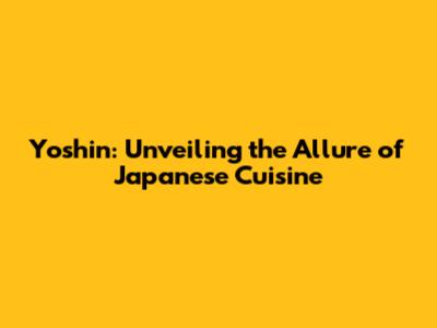 Yoshin: Unveiling the Allure of Japanese Cuisine
