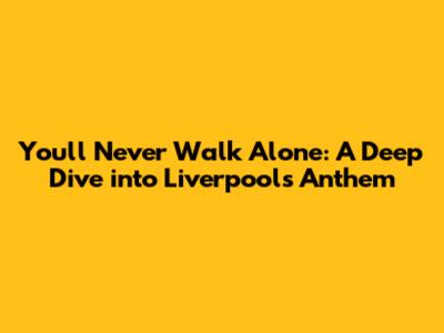 You'll Never Walk Alone: A Deep Dive into Liverpool's Anthem