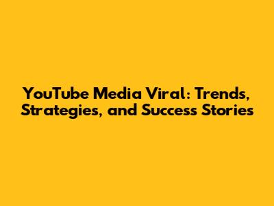 YouTube Media Viral: Trends, Strategies, and Success Stories