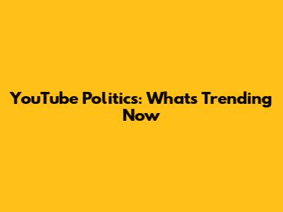 YouTube Politics: What's Trending Now