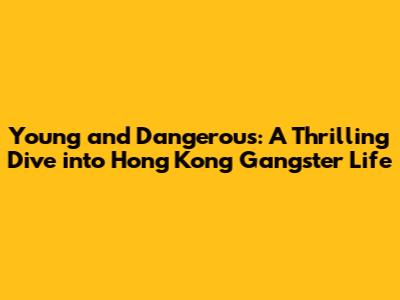 Young and Dangerous: A Thrilling Dive into Hong Kong Gangster Life