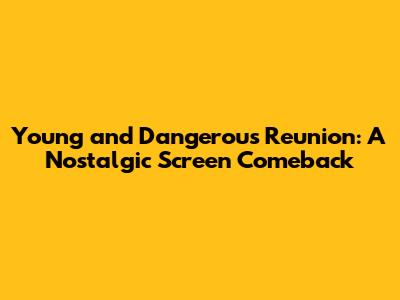 Young and Dangerous Reunion: A Nostalgic Screen Comeback