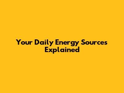 Your Daily Energy Sources Explained
