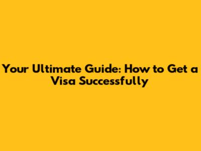 Your Ultimate Guide: How to Get a Visa Successfully