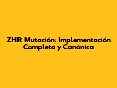 ZHIR Mutación: Implementación Completa y Canónica