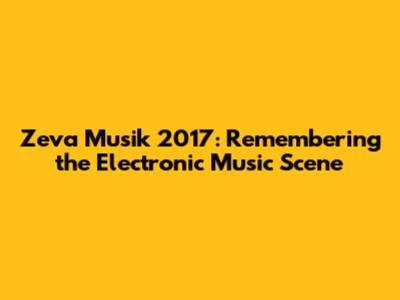 Zeva Musik 2017: Remembering the Electronic Music Scene