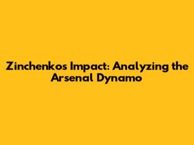 Zinchenko's Impact: Analyzing the Arsenal Dynamo