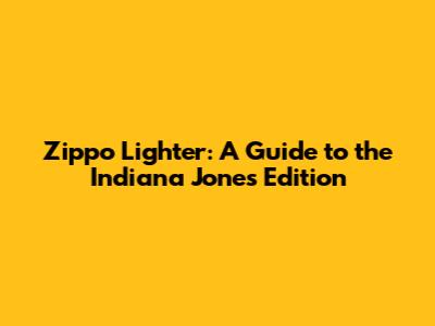 Zippo Lighter: A Guide to the Indiana Jones Edition