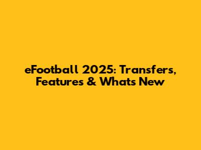 eFootball 2025: Transfers, Features & What's New