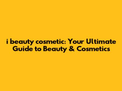 i beauty cosmetic: Your Ultimate Guide to Beauty & Cosmetics