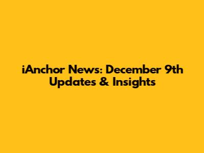 iAnchor News: December 9th Updates & Insights
