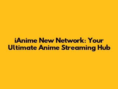 iAnime New Network: Your Ultimate Anime Streaming Hub