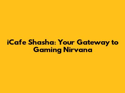 iCafe Shasha: Your Gateway to Gaming Nirvana