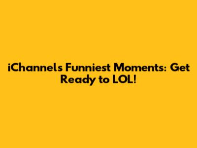 iChannel's Funniest Moments: Get Ready to LOL!