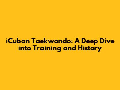 iCuban Taekwondo: A Deep Dive into Training and History