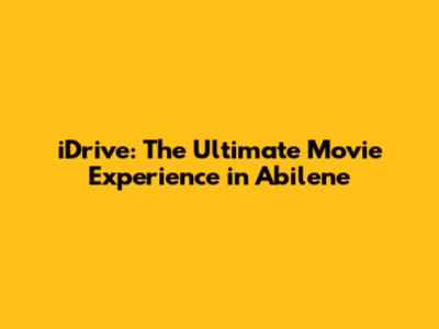 iDrive: The Ultimate Movie Experience in Abilene