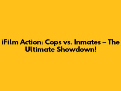 iFilm Action: Cops vs. Inmates – The Ultimate Showdown!