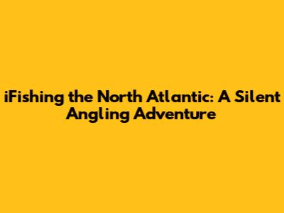 iFishing the North Atlantic: A Silent Angling Adventure