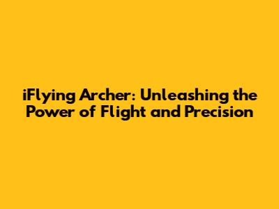 iFlying Archer: Unleashing the Power of Flight and Precision