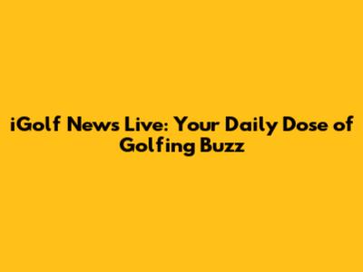 iGolf News Live: Your Daily Dose of Golfing Buzz