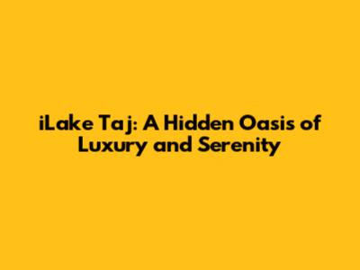iLake Taj: A Hidden Oasis of Luxury and Serenity