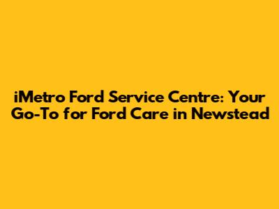 iMetro Ford Service Centre: Your Go-To for Ford Care in Newstead