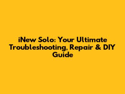 iNew Solo: Your Ultimate Troubleshooting, Repair & DIY Guide