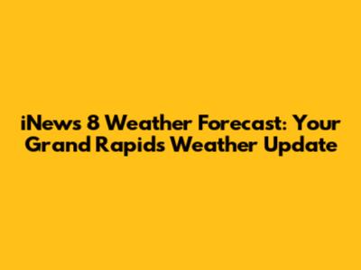 iNews 8 Weather Forecast: Your Grand Rapids Weather Update