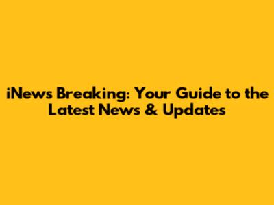iNews Breaking: Your Guide to the Latest News & Updates