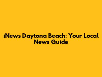 iNews Daytona Beach: Your Local News Guide