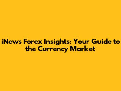 iNews Forex Insights: Your Guide to the Currency Market