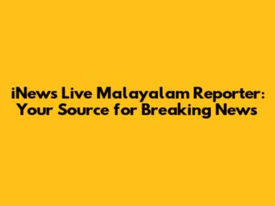 iNews Live Malayalam Reporter: Your Source for Breaking News