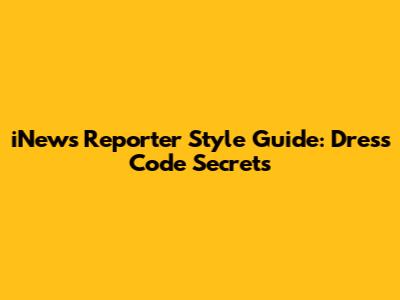 iNews Reporter Style Guide: Dress Code Secrets