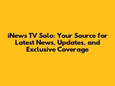 iNews TV Solo: Your Source for Latest News, Updates, and Exclusive Coverage