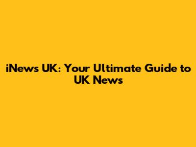 iNews UK: Your Ultimate Guide to UK News