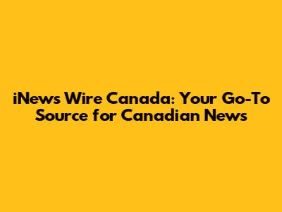 iNews Wire Canada: Your Go-To Source for Canadian News