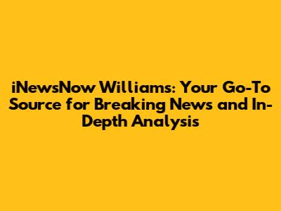 iNewsNow Williams: Your Go-To Source for Breaking News and In-Depth Analysis