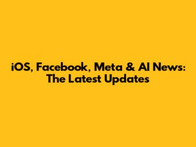 iOS, Facebook, Meta & AI News: The Latest Updates