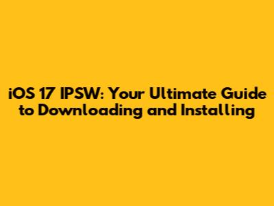 iOS 17 IPSW: Your Ultimate Guide to Downloading and Installing
