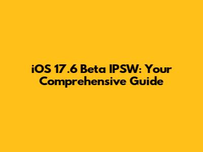 iOS 17.6 Beta IPSW: Your Comprehensive Guide