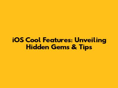 iOS Cool Features: Unveiling Hidden Gems & Tips