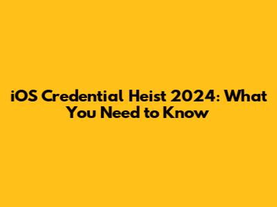 iOS Credential Heist 2024: What You Need to Know