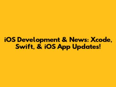 iOS Development & News: Xcode, Swift, & iOS App Updates!