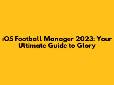 iOS Football Manager 2023: Your Ultimate Guide to Glory